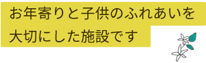 お年寄りと子供のふれあいを大切にした施設です